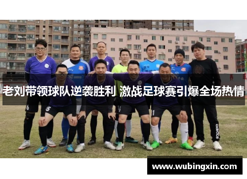 老刘带领球队逆袭胜利 激战足球赛引爆全场热情